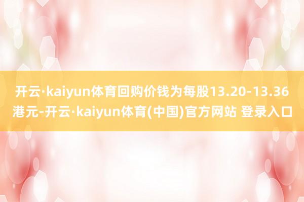 开云·kaiyun体育回购价钱为每股13.20-13.36港元-开云·kaiyun体育(中国)官方网站 登录入口