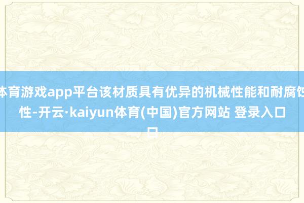 体育游戏app平台该材质具有优异的机械性能和耐腐蚀性-开云·kaiyun体育(中国)官方网站 登录入口