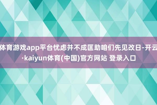 体育游戏app平台忧虑并不成匡助咱们先见改日-开云·kaiyun体育(中国)官方网站 登录入口