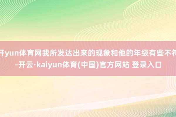 开yun体育网我所发达出来的现象和他的年级有些不符-开云·kaiyun体育(中国)官方网站 登录入口
