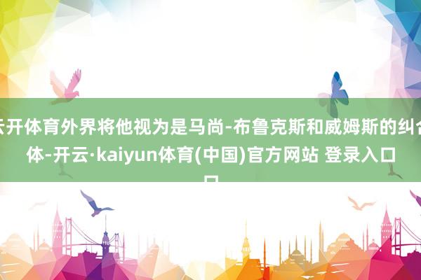云开体育外界将他视为是马尚-布鲁克斯和威姆斯的纠合体-开云·kaiyun体育(中国)官方网站 登录入口