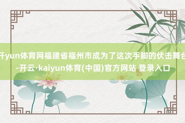 开yun体育网福建省福州市成为了这次手脚的伏击舞台-开云·kaiyun体育(中国)官方网站 登录入口