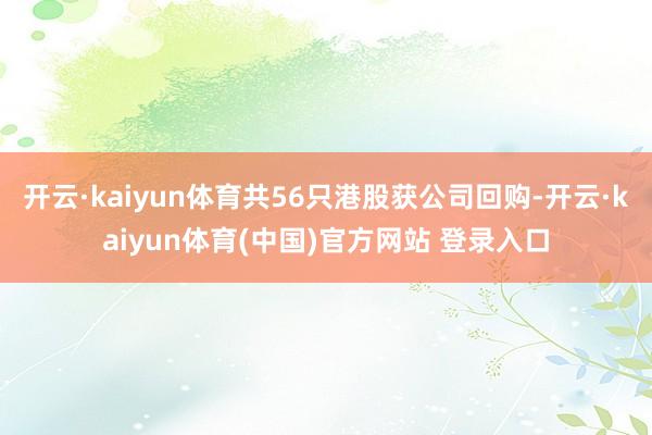 开云·kaiyun体育共56只港股获公司回购-开云·kaiyun体育(中国)官方网站 登录入口
