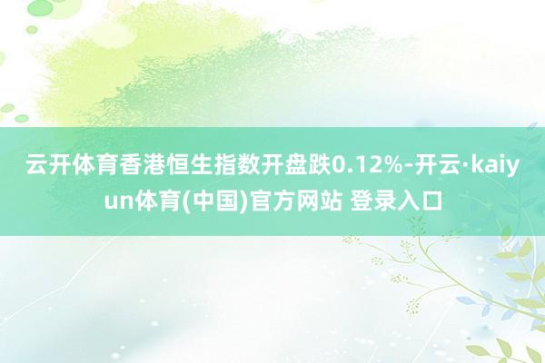 云开体育香港恒生指数开盘跌0.12%-开云·kaiyun体育(中国)官方网站 登录入口