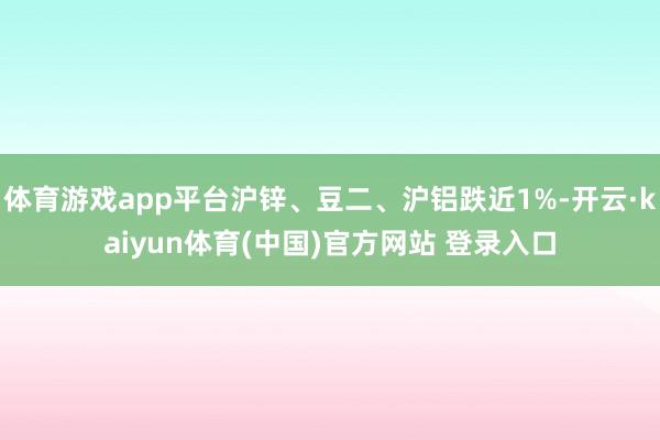 体育游戏app平台沪锌、豆二、沪铝跌近1%-开云·kaiyun体育(中国)官方网站 登录入口
