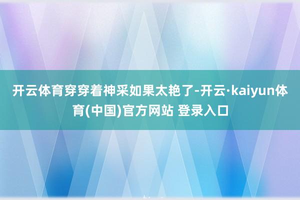 开云体育穿穿着神采如果太艳了-开云·kaiyun体育(中国)官方网站 登录入口