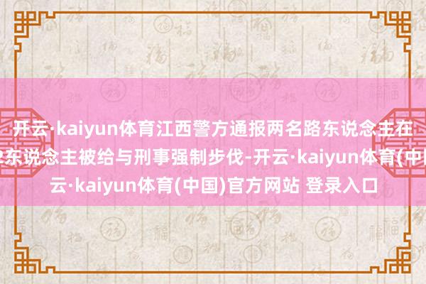 开云·kaiyun体育江西警方通报两名路东说念主在公园被狗咬伤：涉案2东说念主被给与刑事强制步伐-开云·kaiyun体育(中国)官方网站 登录入口