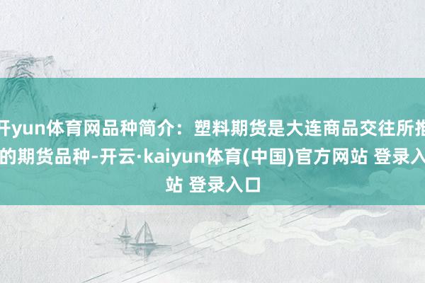 开yun体育网品种简介：塑料期货是大连商品交往所推出的期货品种-开云·kaiyun体育(中国)官方网站 登录入口