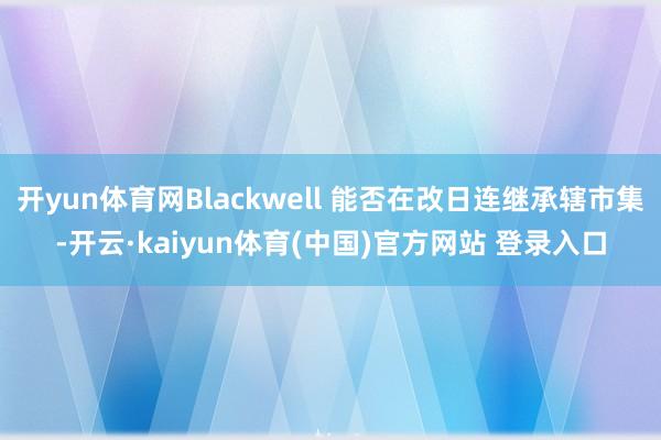 开yun体育网Blackwell 能否在改日连继承辖市集-开云·kaiyun体育(中国)官方网站 登录入口