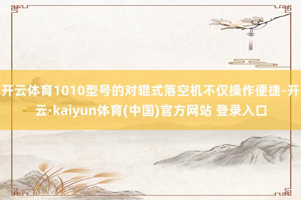 开云体育1010型号的对辊式落空机不仅操作便捷-开云·kaiyun体育(中国)官方网站 登录入口