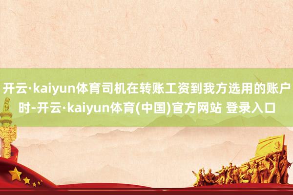 开云·kaiyun体育司机在转账工资到我方选用的账户时-开云·kaiyun体育(中国)官方网站 登录入口