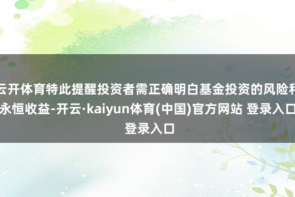 云开体育特此提醒投资者需正确明白基金投资的风险和永恒收益-开云·kaiyun体育(中国)官方网站 登录入口