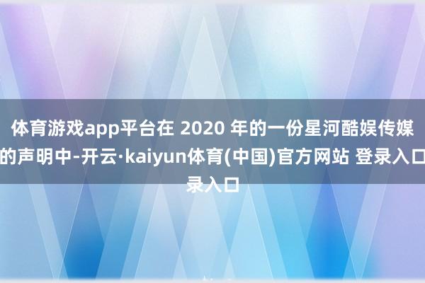 体育游戏app平台在 2020 年的一份星河酷娱传媒的声明中-开云·kaiyun体育(中国)官方网站 登录入口