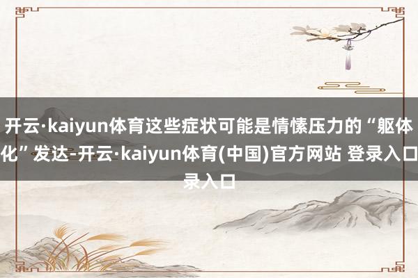 开云·kaiyun体育这些症状可能是情愫压力的“躯体化”发达-开云·kaiyun体育(中国)官方网站 登录入口