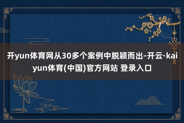 开yun体育网从30多个案例中脱颖而出-开云·kaiyun体育(中国)官方网站 登录入口