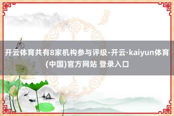 开云体育共有8家机构参与评级-开云·kaiyun体育(中国)官方网站 登录入口