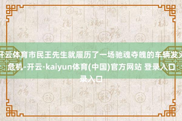 开云体育市民王先生就履历了一场驰魂夺魄的车辆发火危机-开云·kaiyun体育(中国)官方网站 登录入口