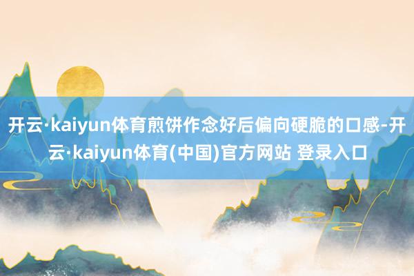 开云·kaiyun体育煎饼作念好后偏向硬脆的口感-开云·kaiyun体育(中国)官方网站 登录入口