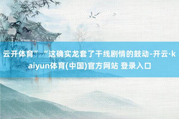云开体育” “这确实龙套了干线剧情的鼓动-开云·kaiyun体育(中国)官方网站 登录入口