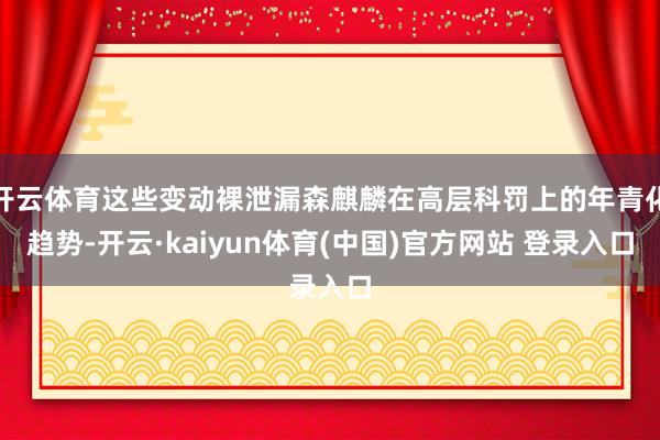 开云体育这些变动裸泄漏森麒麟在高层科罚上的年青化趋势-开云·kaiyun体育(中国)官方网站 登录入口