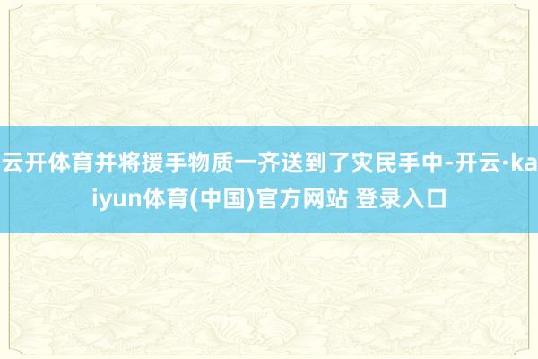 云开体育并将援手物质一齐送到了灾民手中-开云·kaiyun体育(中国)官方网站 登录入口