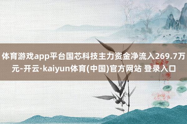 体育游戏app平台国芯科技主力资金净流入269.7万元-开云·kaiyun体育(中国)官方网站 登录入口