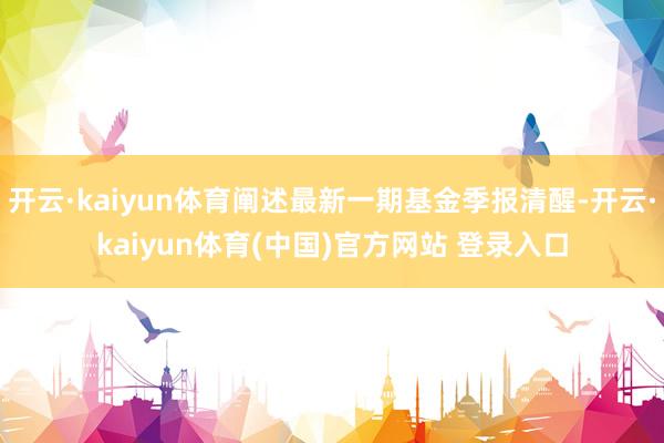 开云·kaiyun体育阐述最新一期基金季报清醒-开云·kaiyun体育(中国)官方网站 登录入口