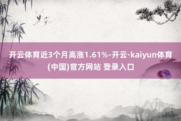 开云体育近3个月高涨1.61%-开云·kaiyun体育(中国)官方网站 登录入口