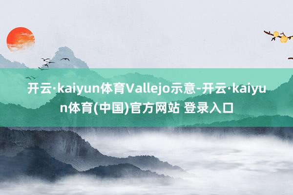开云·kaiyun体育　　Vallejo示意-开云·kaiyun体育(中国)官方网站 登录入口