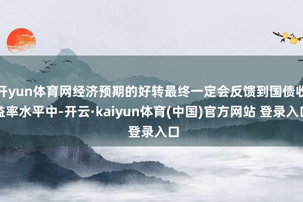 开yun体育网经济预期的好转最终一定会反馈到国债收益率水平中-开云·kaiyun体育(中国)官方网站 登录入口