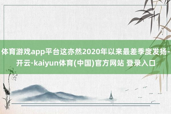 体育游戏app平台这亦然2020年以来最差季度发扬-开云·kaiyun体育(中国)官方网站 登录入口
