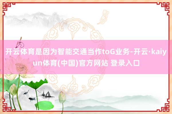 开云体育是因为智能交通当作toG业务-开云·kaiyun体育(中国)官方网站 登录入口