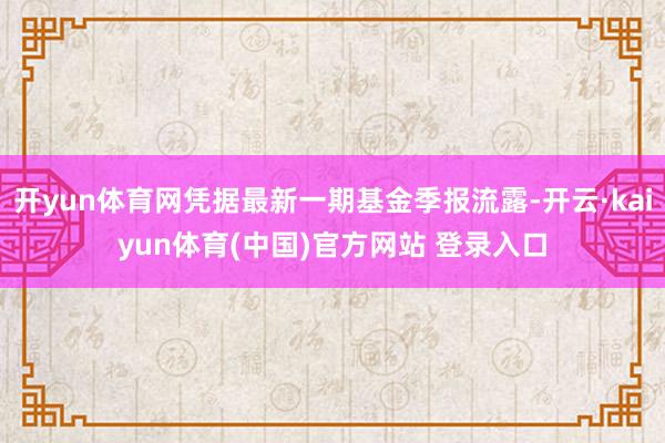 开yun体育网凭据最新一期基金季报流露-开云·kaiyun体育(中国)官方网站 登录入口