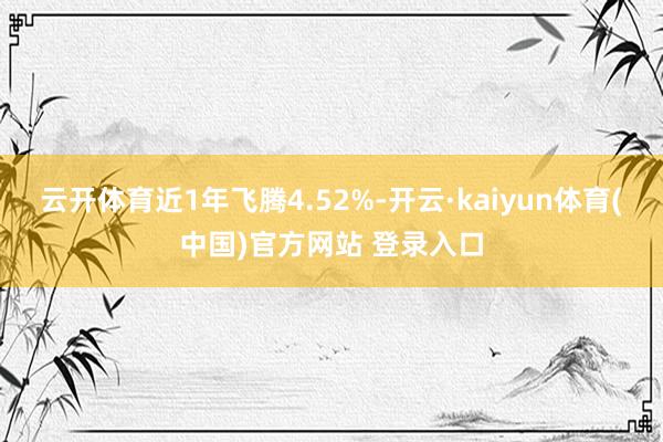 云开体育近1年飞腾4.52%-开云·kaiyun体育(中国)官方网站 登录入口