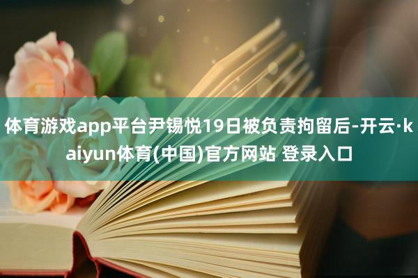 体育游戏app平台尹锡悦19日被负责拘留后-开云·kaiyun体育(中国)官方网站 登录入口