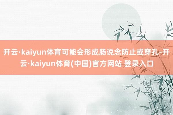 开云·kaiyun体育可能会形成肠说念防止或穿孔-开云·kaiyun体育(中国)官方网站 登录入口