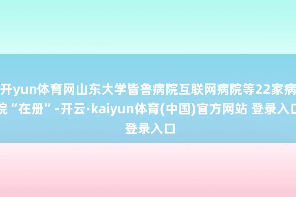 开yun体育网山东大学皆鲁病院互联网病院等22家病院“在册”-开云·kaiyun体育(中国)官方网站 登录入口