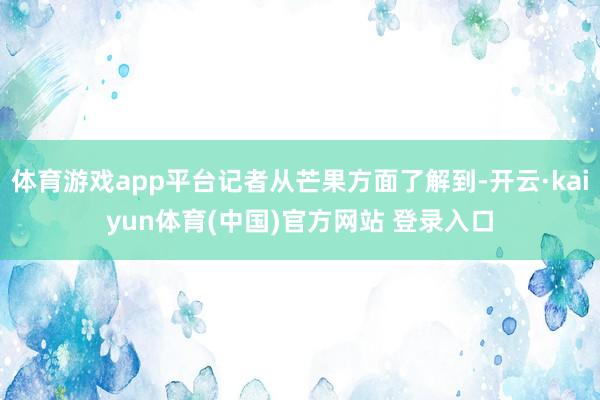 体育游戏app平台记者从芒果方面了解到-开云·kaiyun体育(中国)官方网站 登录入口
