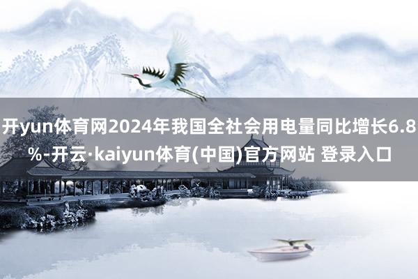 开yun体育网2024年我国全社会用电量同比增长6.8%-开云·kaiyun体育(中国)官方网站 登录入口