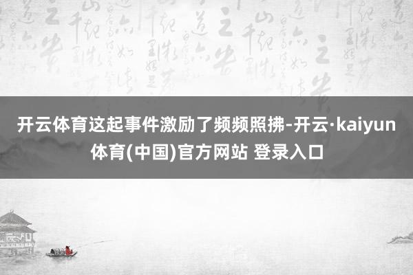 开云体育这起事件激励了频频照拂-开云·kaiyun体育(中国)官方网站 登录入口