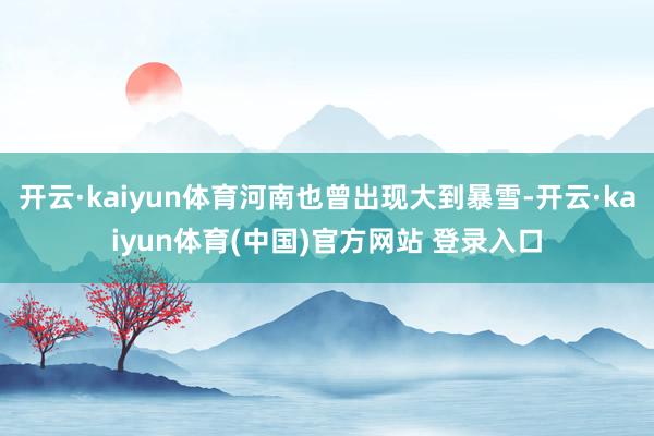 开云·kaiyun体育河南也曾出现大到暴雪-开云·kaiyun体育(中国)官方网站 登录入口