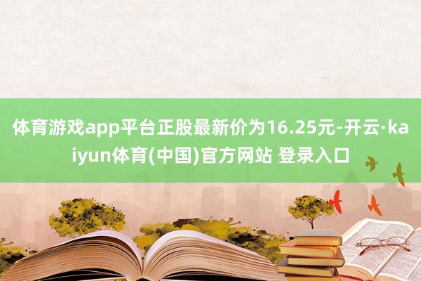 体育游戏app平台正股最新价为16.25元-开云·kaiyun体育(中国)官方网站 登录入口