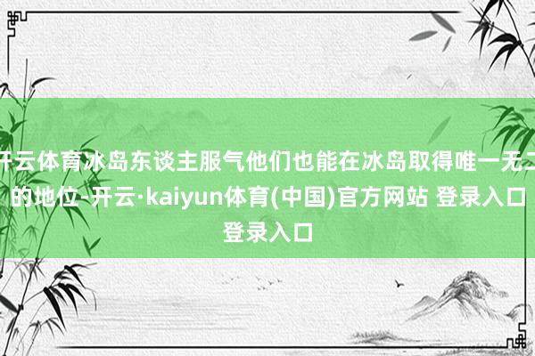 开云体育冰岛东谈主服气他们也能在冰岛取得唯一无二的地位-开云·kaiyun体育(中国)官方网站 登录入口