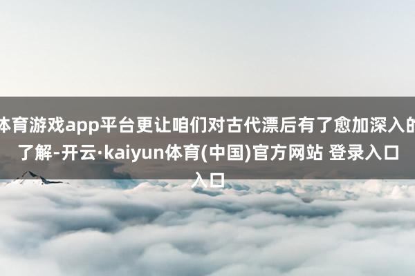 体育游戏app平台更让咱们对古代漂后有了愈加深入的了解-开云·kaiyun体育(中国)官方网站 登录入口