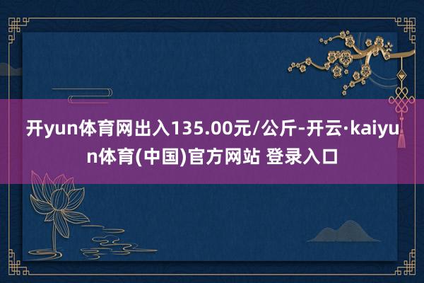 开yun体育网出入135.00元/公斤-开云·kaiyun体育(中国)官方网站 登录入口
