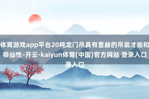 体育游戏app平台20吨龙门吊具有显赫的吊装才能和褂讪性-开云·kaiyun体育(中国)官方网站 登录入口