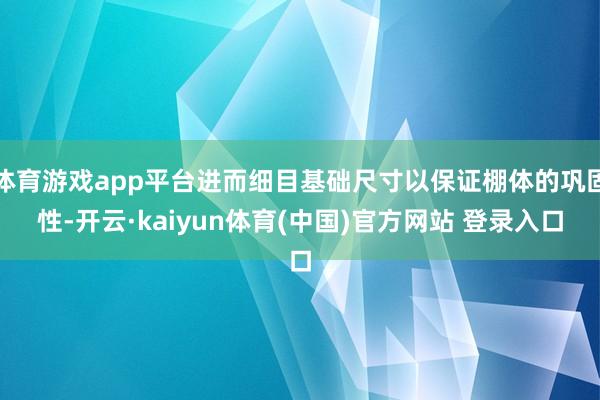 体育游戏app平台进而细目基础尺寸以保证棚体的巩固性-开云·kaiyun体育(中国)官方网站 登录入口