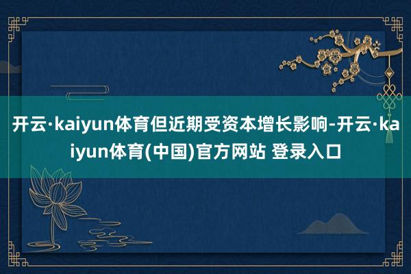 开云·kaiyun体育但近期受资本增长影响-开云·kaiyun体育(中国)官方网站 登录入口