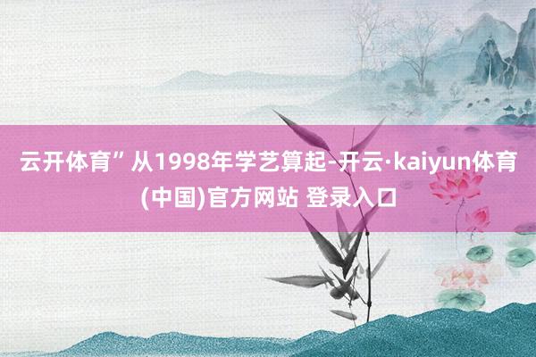 云开体育”从1998年学艺算起-开云·kaiyun体育(中国)官方网站 登录入口