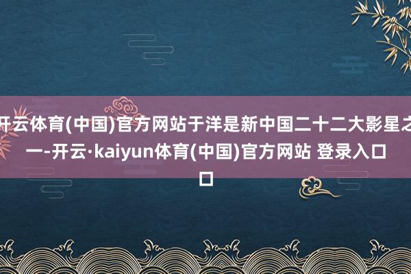 开云体育(中国)官方网站于洋是新中国二十二大影星之一-开云·kaiyun体育(中国)官方网站 登录入口